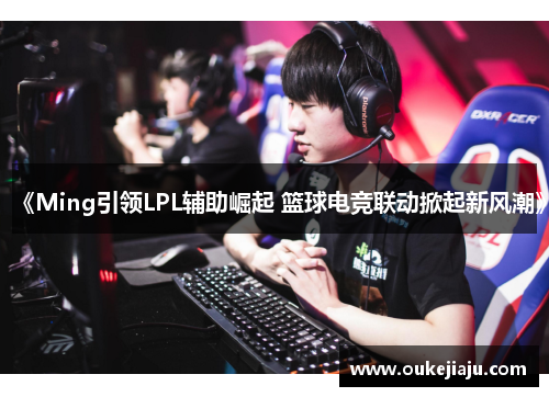 《Ming引领LPL辅助崛起 篮球电竞联动掀起新风潮》